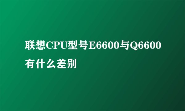 联想CPU型号E6600与Q6600有什么差别