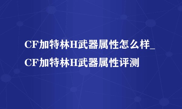 CF加特林H武器属性怎么样_CF加特林H武器属性评测