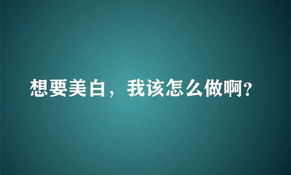 想要美白，我该怎么做啊？