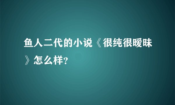 鱼人二代的小说《很纯很暧昧》怎么样？