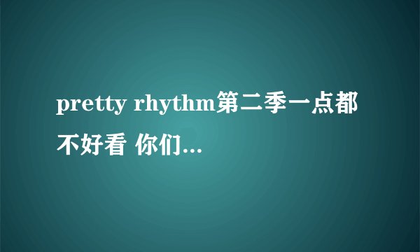 pretty rhythm第二季一点都不好看 你们觉得呢？