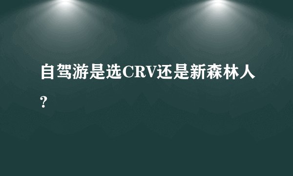 自驾游是选CRV还是新森林人？