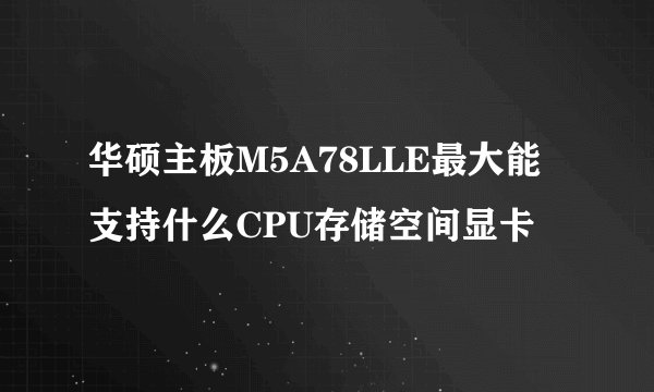 华硕主板M5A78LLE最大能支持什么CPU存储空间显卡