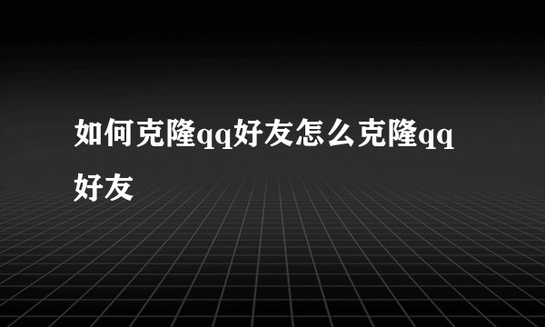 如何克隆qq好友怎么克隆qq好友