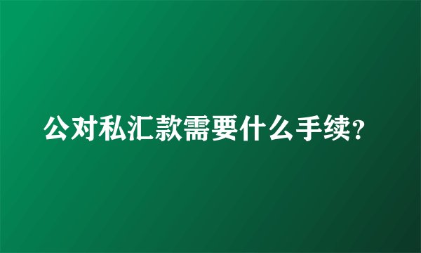 公对私汇款需要什么手续？