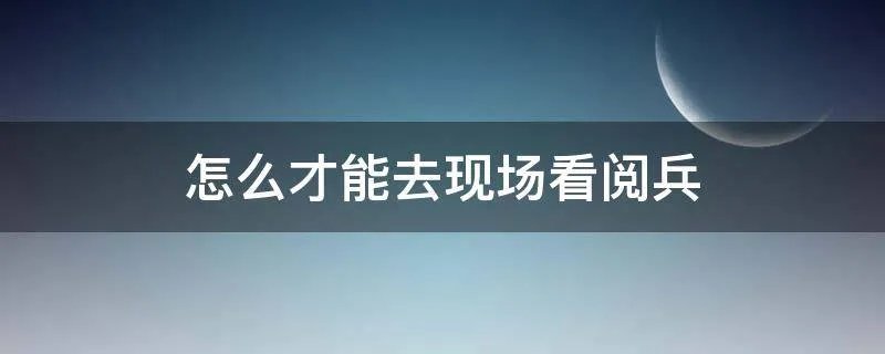 怎么才能去现场看阅兵