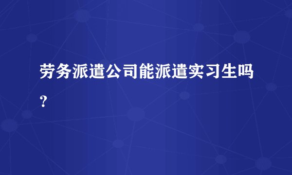 劳务派遣公司能派遣实习生吗？
