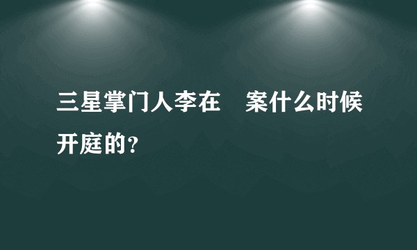三星掌门人李在镕案什么时候开庭的？