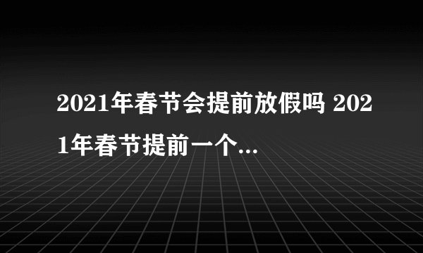 2021年春节会提前放假吗 2021年春节提前一个月放假是真的吗
