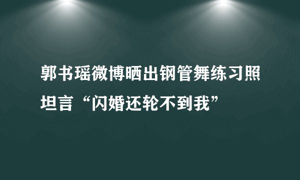 郭书瑶微博晒出钢管舞练习照坦言“闪婚还轮不到我”