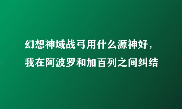 幻想神域战弓用什么源神好，我在阿波罗和加百列之间纠结