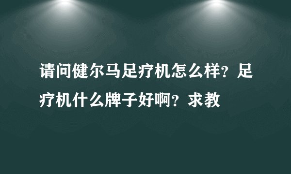 请问健尔马足疗机怎么样？足疗机什么牌子好啊？求教