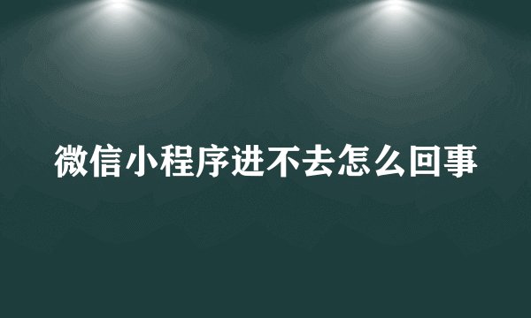 微信小程序进不去怎么回事
