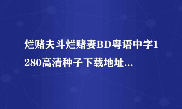 烂赌夫斗烂赌妻BD粤语中字1280高清种子下载地址有么？好人一生平安