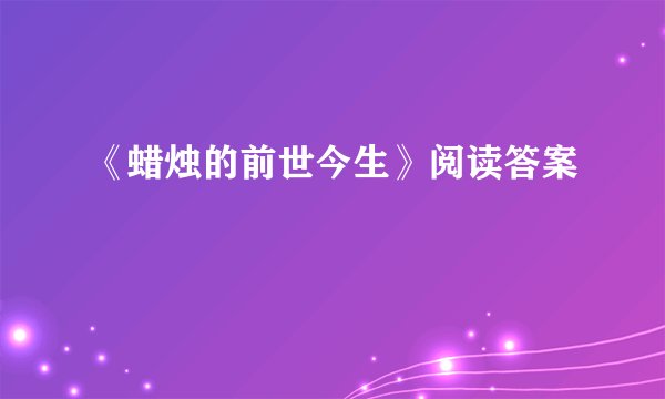 《蜡烛的前世今生》阅读答案
