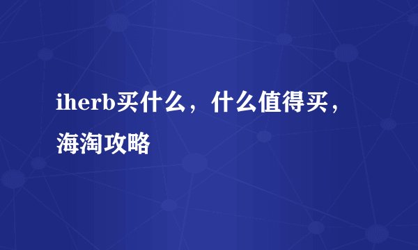 iherb买什么，什么值得买，海淘攻略