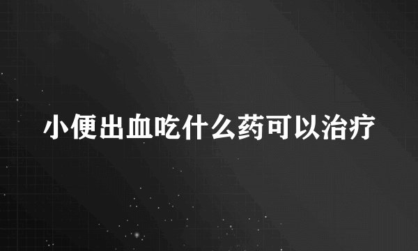 小便出血吃什么药可以治疗