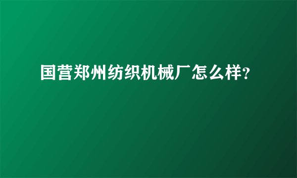 国营郑州纺织机械厂怎么样？