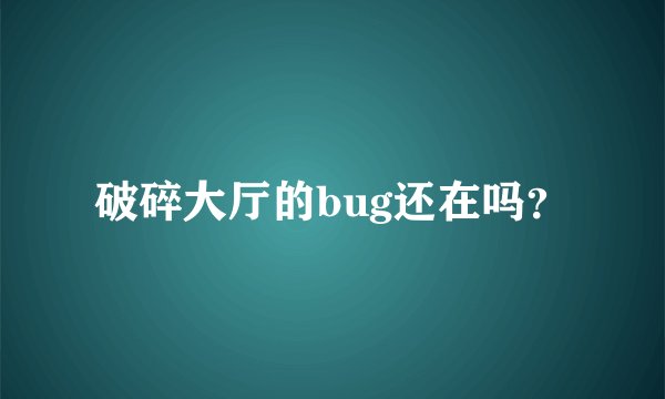 破碎大厅的bug还在吗？