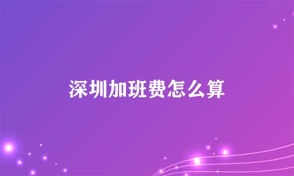 深圳加班费怎么算