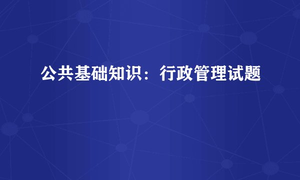 公共基础知识：行政管理试题