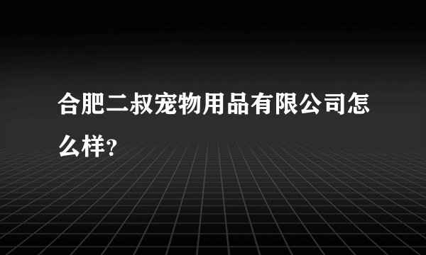 合肥二叔宠物用品有限公司怎么样？
