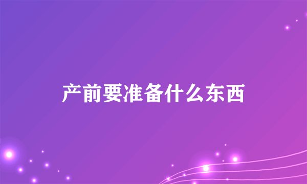 产前要准备什么东西