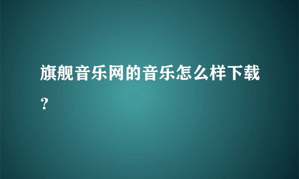 旗舰音乐网的音乐怎么样下载？