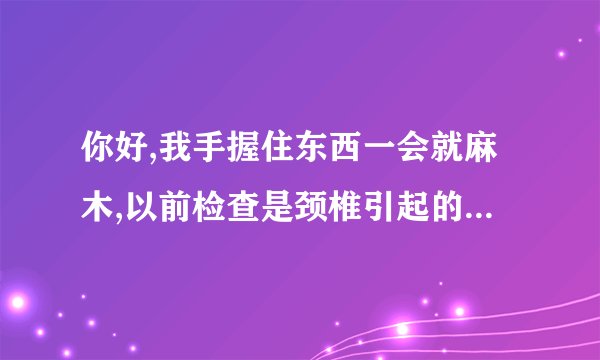 你好,我手握住东西一会就麻木,以前检查是颈椎引起的,还...