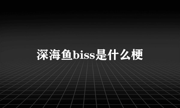 深海鱼biss是什么梗