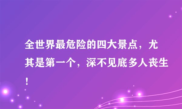 全世界最危险的四大景点,尤其是第一个,深不见底多人丧生!