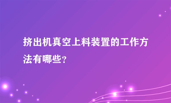 挤出机真空上料装置的工作方法有哪些？