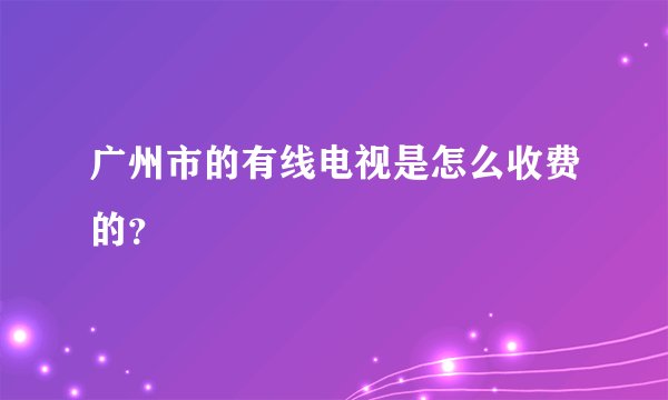 广州市的有线电视是怎么收费的？
