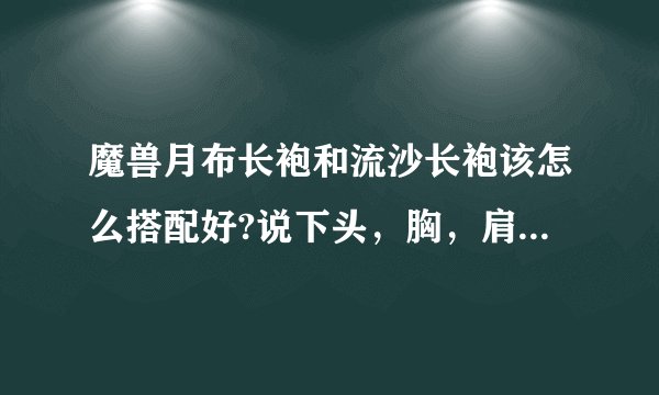 魔兽月布长袍和流沙长袍该怎么搭配好?说下头，胸，肩，脚，手，背，等地的搭配与如何获得。