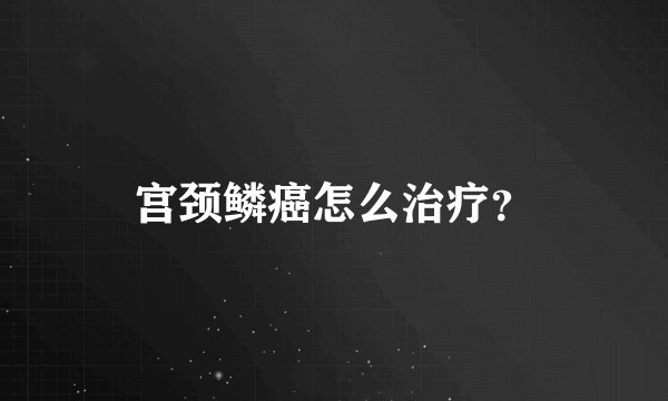 宫颈鳞癌怎么治疗？