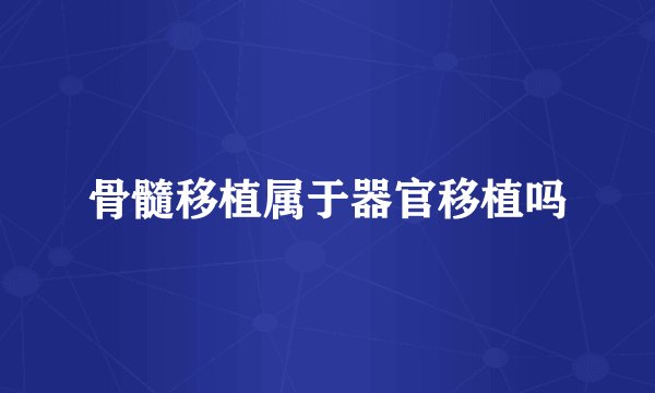 骨髓移植属于器官移植吗