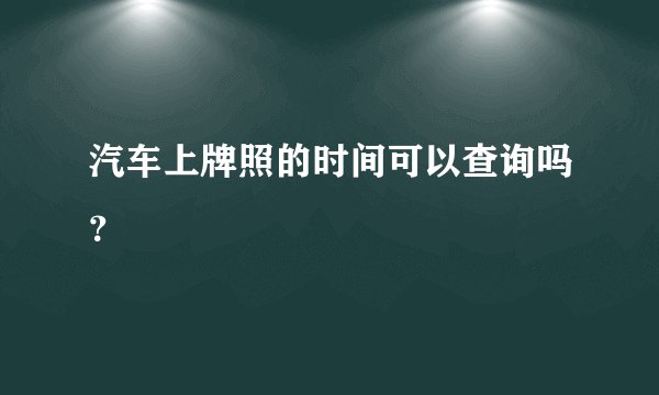 汽车上牌照的时间可以查询吗？