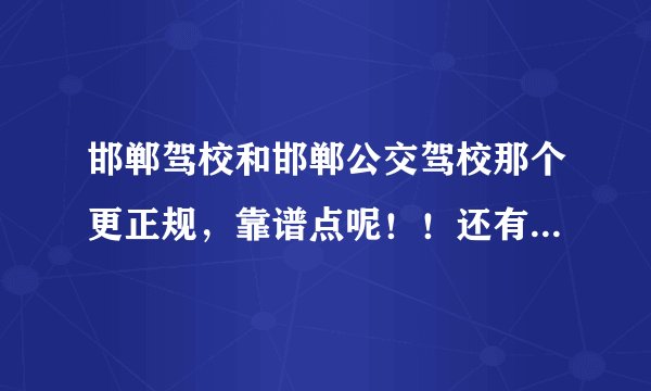 邯郸驾校和邯郸公交驾校那个更正规，靠谱点呢！！还有现在的报名费分别是多少呢？？