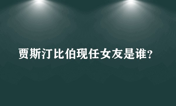 贾斯汀比伯现任女友是谁？