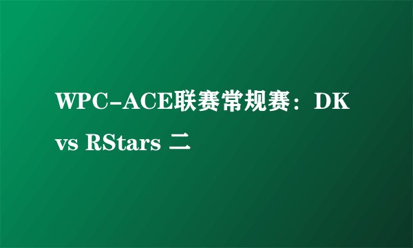 WPC-ACE联赛常规赛：DK vs RStars 二