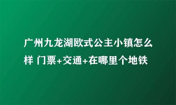 广州九龙湖欧式公主小镇怎么样 门票+交通+在哪里个地铁