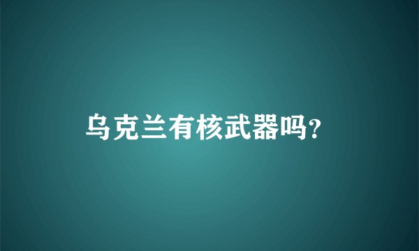 乌克兰有核武器吗？