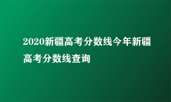 2020新疆高考分数线今年新疆高考分数线查询