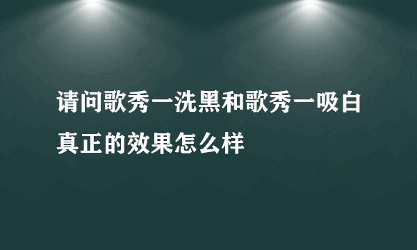 请问歌秀一洗黑和歌秀一吸白真正的效果怎么样