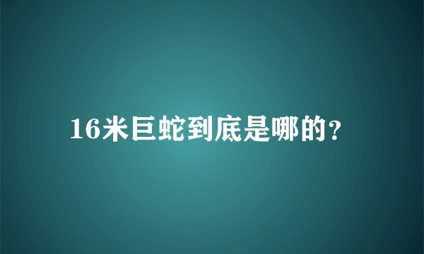 16米巨蛇到底是哪的？