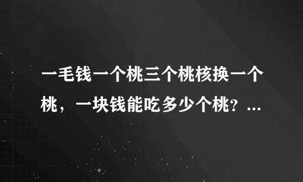 一毛钱一个桃三个桃核换一个桃，一块钱能吃多少个桃？要准确答案。