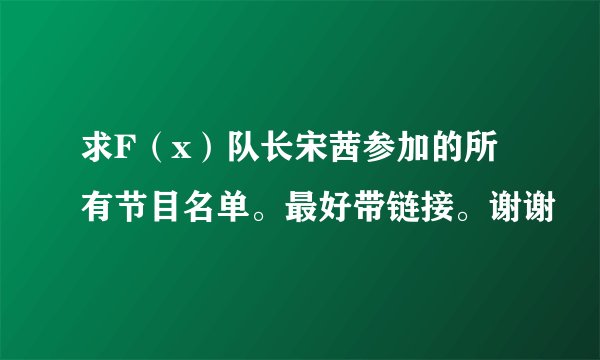 求F（x）队长宋茜参加的所有节目名单。最好带链接。谢谢