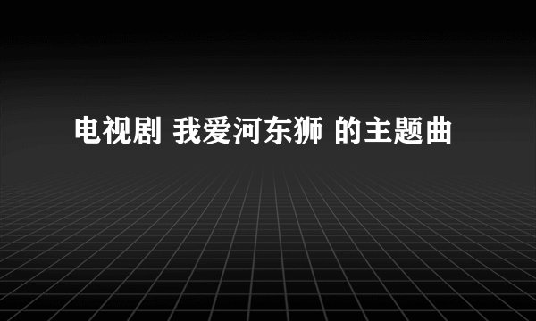 电视剧 我爱河东狮 的主题曲