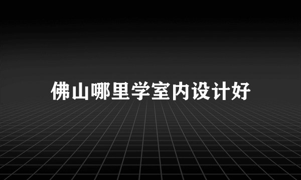 佛山哪里学室内设计好