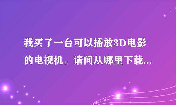 我买了一台可以播放3D电影的电视机。请问从哪里下载3D电影。